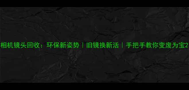 图片 相机镜头回收：环保新姿势｜旧镜换新活｜手把手教你变废为宝2