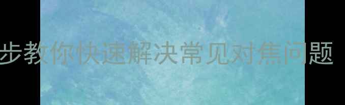 图片 相机镜头对焦失败？5步教你快速解决常见对焦问题（附清洁+参数指南）1