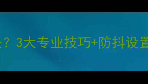 图片 相机镜头抖动如何解决？3大专业技巧+防抖设置全（附拍摄对比图）2