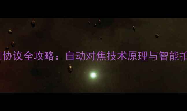图片 相机镜头控制协议全攻略：自动对焦技术原理与智能拍摄设置指南1