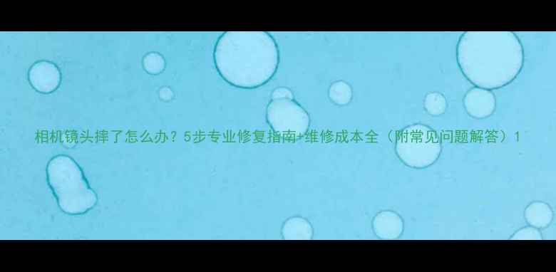 图片 相机镜头摔了怎么办？5步专业修复指南+维修成本全（附常见问题解答）1