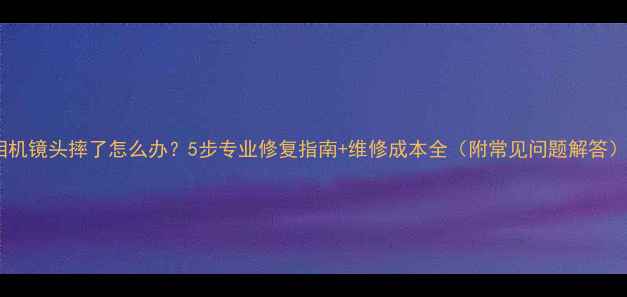图片 相机镜头摔了怎么办？5步专业修复指南+维修成本全（附常见问题解答）2