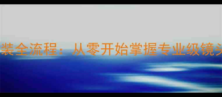 图片 相机镜头组装全流程：从零开始掌握专业级镜头调试技巧1