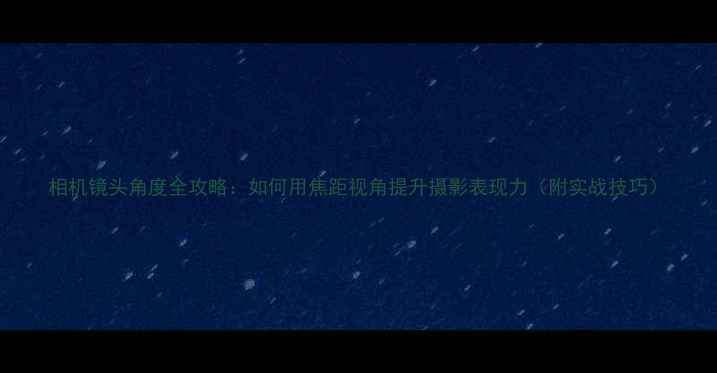 图片 相机镜头角度全攻略：如何用焦距视角提升摄影表现力（附实战技巧）