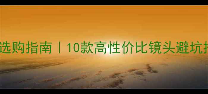 图片 相机镜头选购指南｜10款高性价比镜头避坑推荐📸✨1