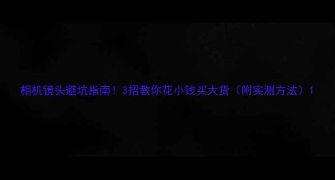 图片 相机镜头避坑指南！3招教你花小钱买大货（附实测方法）1