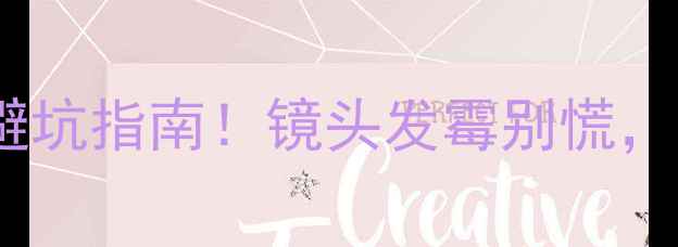 图片 相机镜头霉斑清洁教程｜最新避坑指南！镜头发霉别慌，手把手教你3步还原高清画质✨