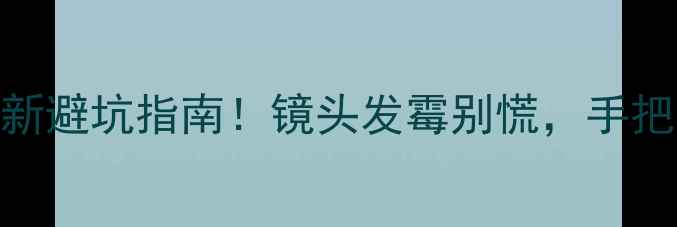 图片 相机镜头霉斑清洁教程｜最新避坑指南！镜头发霉别慌，手把手教你3步还原高清画质✨1