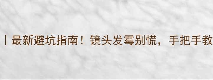 图片 相机镜头霉斑清洁教程｜最新避坑指南！镜头发霉别慌，手把手教你3步还原高清画质✨2