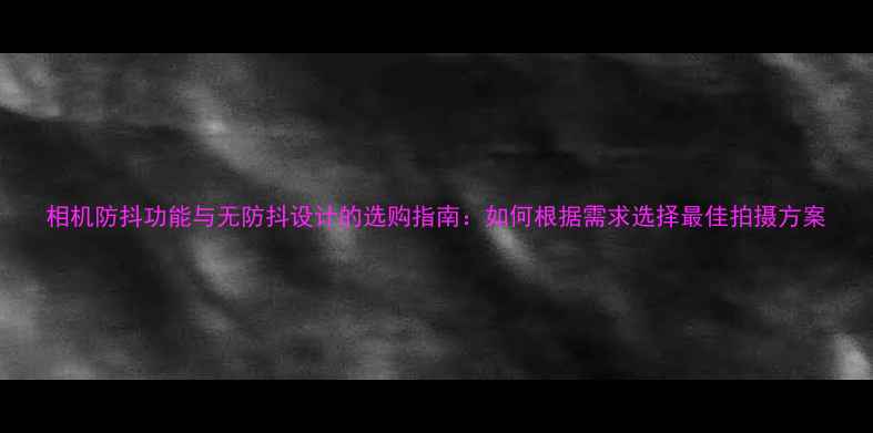 图片 相机防抖功能与无防抖设计的选购指南：如何根据需求选择最佳拍摄方案