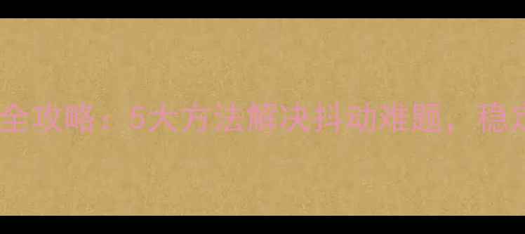 图片 相机防抖技巧全攻略：5大方法解决抖动难题，稳定拍摄不再难1
