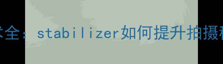图片 相机防抖技术全：stabilizer如何提升拍摄稳定性与画质