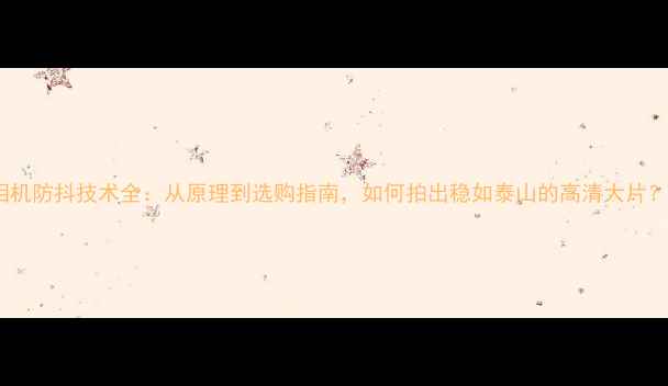 图片 相机防抖技术全：从原理到选购指南，如何拍出稳如泰山的高清大片？1