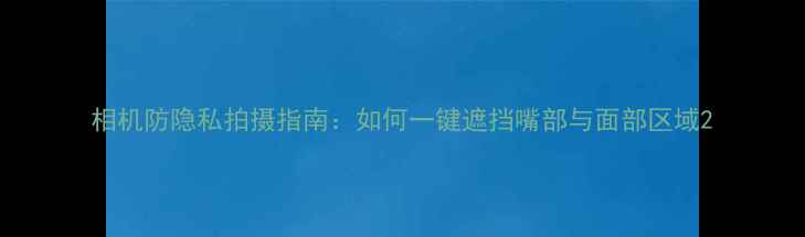 图片 相机防隐私拍摄指南：如何一键遮挡嘴部与面部区域2