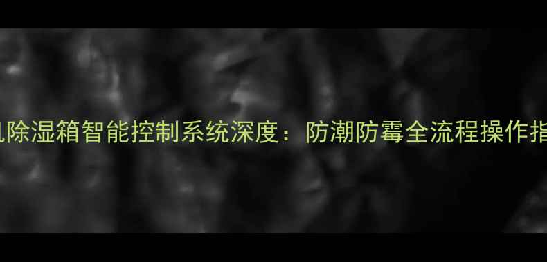 图片 相机除湿箱智能控制系统深度：防潮防霉全流程操作指南1