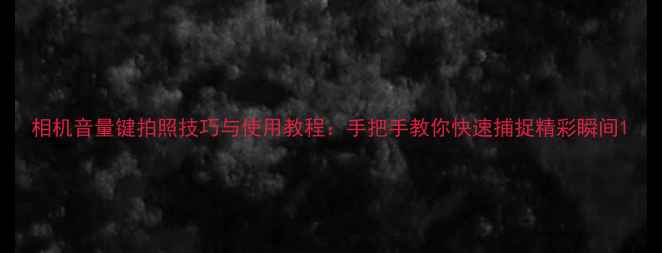 图片 相机音量键拍照技巧与使用教程：手把手教你快速捕捉精彩瞬间1