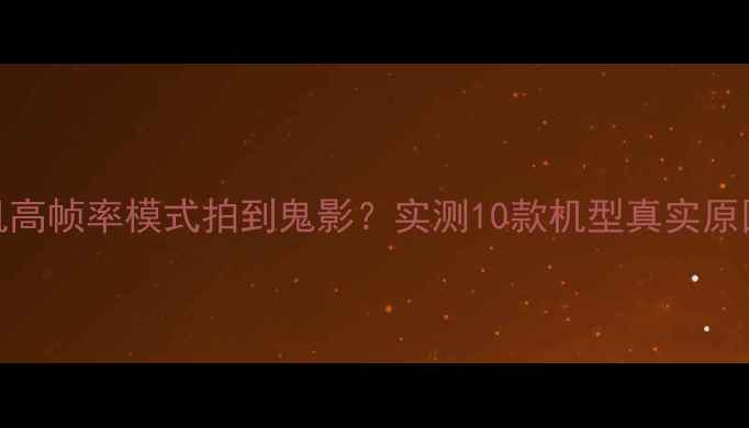 图片 相机高帧率模式拍到鬼影？实测10款机型真实原因！