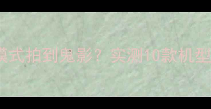 图片 相机高帧率模式拍到鬼影？实测10款机型真实原因！1