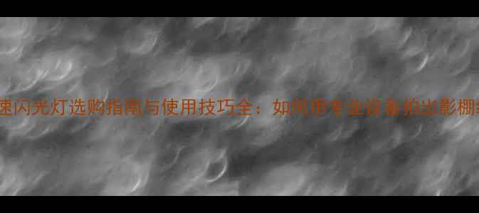 相机高速闪光灯选购指南与使用技巧全如何用专业设备拍出影棚级人像