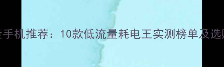 图片 省流量手机推荐：10款低流量耗电王实测榜单及选购指南