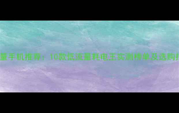 图片 省流量手机推荐：10款低流量耗电王实测榜单及选购指南1