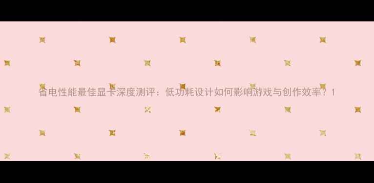 图片 省电性能最佳显卡深度测评：低功耗设计如何影响游戏与创作效率？1