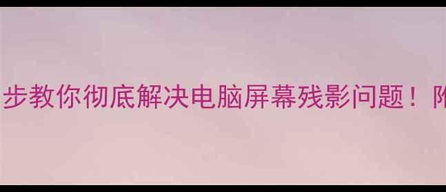 图片 看屏幕像蒙层？3步教你彻底解决电脑屏幕残影问题！附防蓝光神器测评