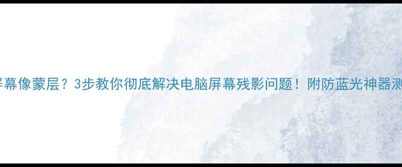 图片 看屏幕像蒙层？3步教你彻底解决电脑屏幕残影问题！附防蓝光神器测评1