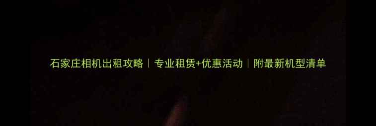 图片 石家庄相机出租攻略｜专业租赁+优惠活动｜附最新机型清单