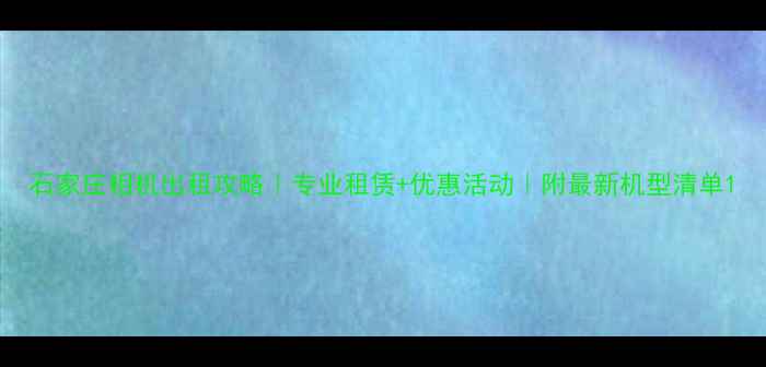 图片 石家庄相机出租攻略｜专业租赁+优惠活动｜附最新机型清单1