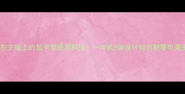 图片 硬核科普焊在主板上的显卡竟是黑科技？一体式PCB设计如何颠覆电竞主机体验！1