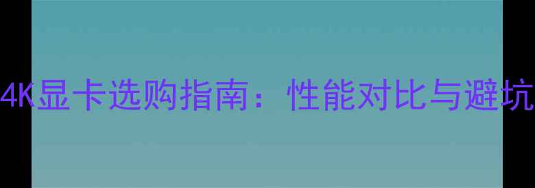 图片 硬解4K显卡选购指南：性能对比与避坑要点