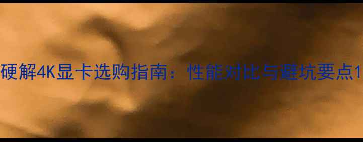 图片 硬解4K显卡选购指南：性能对比与避坑要点1