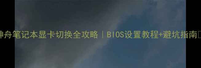 图片 神舟笔记本显卡切换全攻略｜BIOS设置教程+避坑指南🔥