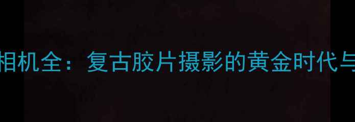 图片 禄来28GX相机全：复古胶片摄影的黄金时代与实用指南