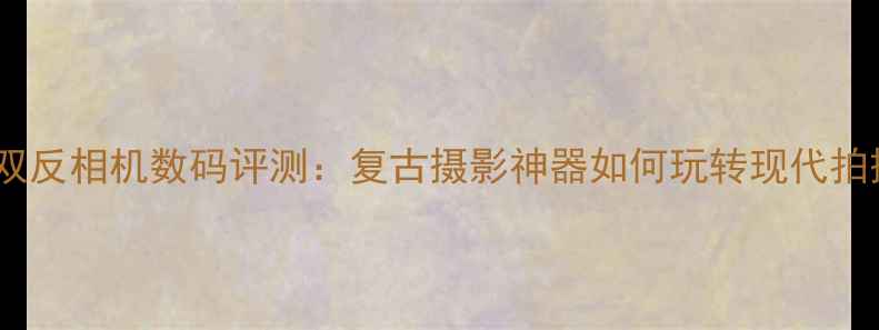 图片 禄来双反相机数码评测：复古摄影神器如何玩转现代拍摄？2