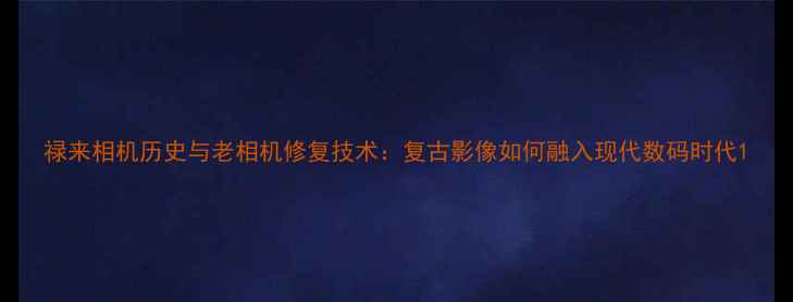 图片 禄来相机历史与老相机修复技术：复古影像如何融入现代数码时代1
