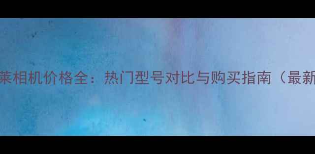 图片 禄莱相机价格全：热门型号对比与购买指南（最新）