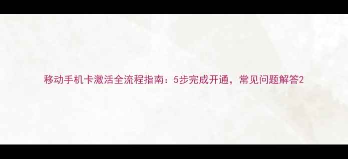 图片 移动手机卡激活全流程指南：5步完成开通，常见问题解答2