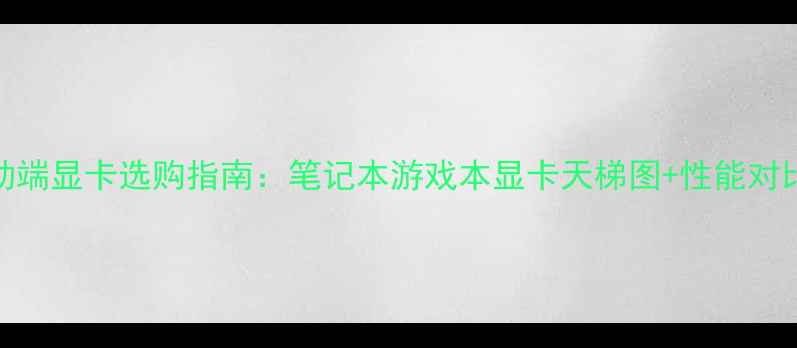 图片 移动端显卡选购指南：笔记本游戏本显卡天梯图+性能对比全
