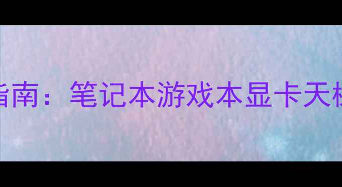 图片 移动端显卡选购指南：笔记本游戏本显卡天梯图+性能对比全1