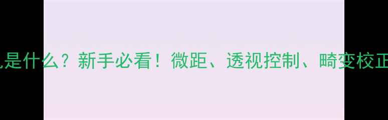 图片 移轴相机是什么？新手必看！微距、透视控制、畸变校正全攻略1