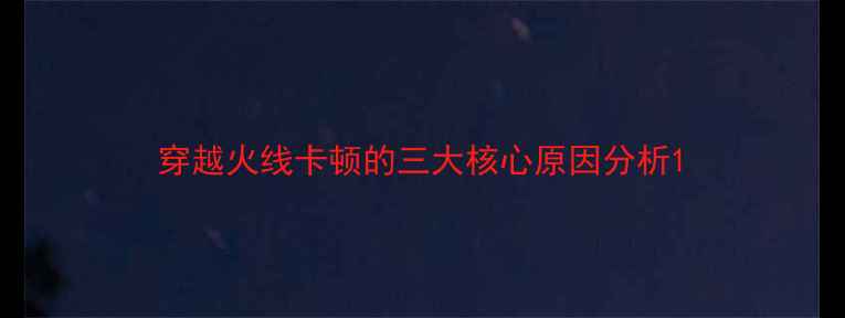 图片 穿越火线卡顿的三大核心原因分析1