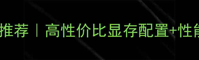 图片 穿越火线电竞显卡推荐｜高性价比显存配置+性能对比保姆级攻略2