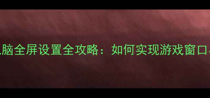 图片 穿越火线笔记本电脑全屏设置全攻略：如何实现游戏窗口与全屏无缝切换？