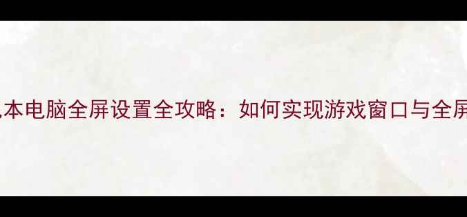 图片 穿越火线笔记本电脑全屏设置全攻略：如何实现游戏窗口与全屏无缝切换？2