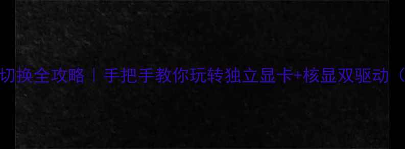 图片 笔记本双显卡切换全攻略｜手把手教你玩转独立显卡+核显双驱动（附品牌实测）
