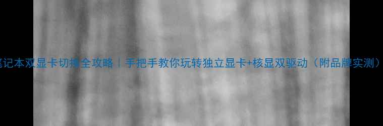 图片 笔记本双显卡切换全攻略｜手把手教你玩转独立显卡+核显双驱动（附品牌实测）1