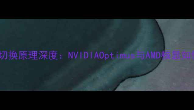 图片 笔记本双显卡切换原理深度：NVIDIAOptimus与AMD核显如何协同工作？2