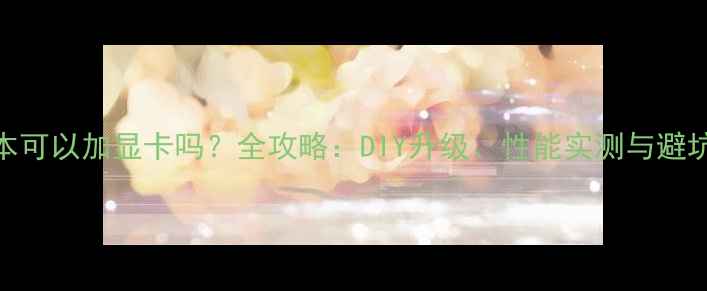 图片 笔记本可以加显卡吗？全攻略：DIY升级、性能实测与避坑指南